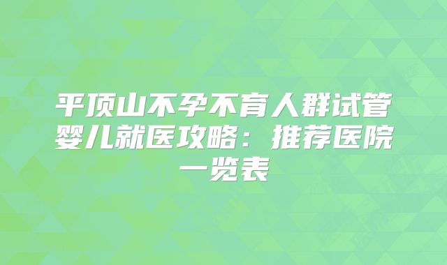 平顶山不孕不育人群试管婴儿就医攻略：推荐医院一览表