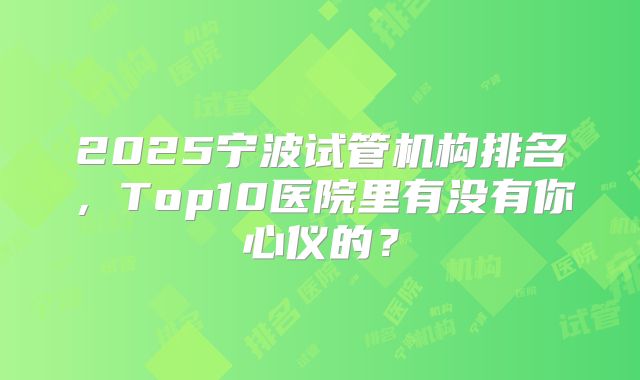 2025宁波试管机构排名，Top10医院里有没有你心仪的？