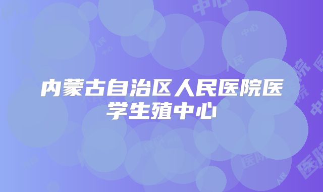 内蒙古自治区人民医院医学生殖中心