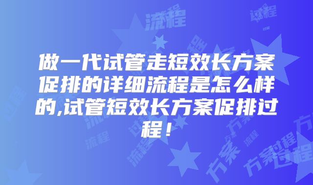 做一代试管走短效长方案促排的详细流程是怎么样的,试管短效长方案促排过程！