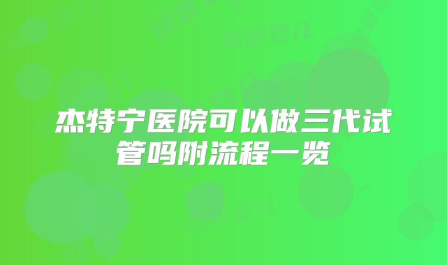 杰特宁医院可以做三代试管吗附流程一览