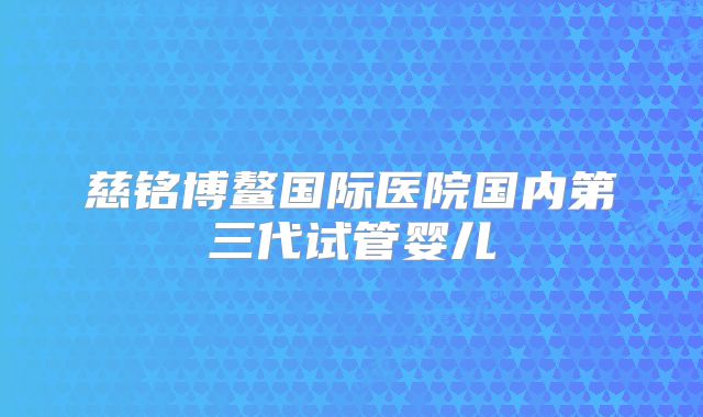 慈铭博鳌国际医院国内第三代试管婴儿