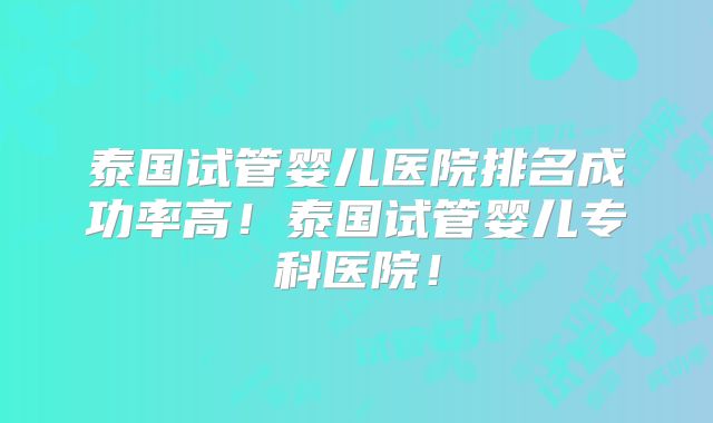 泰国试管婴儿医院排名成功率高!泰国试管婴儿专科医院!