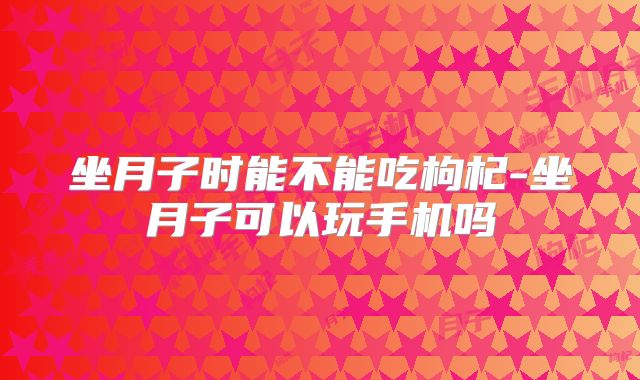 坐月子时能不能吃枸杞-坐月子可以玩手机吗