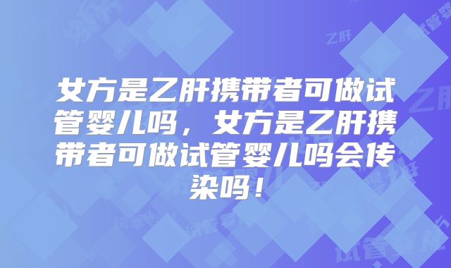 女方是乙肝携带者可做试管婴儿吗，女方是乙肝携带者可做试管婴儿吗会传染吗！