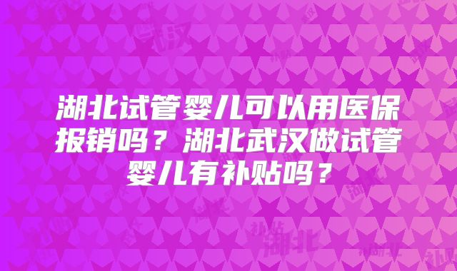 湖北试管婴儿可以用医保报销吗？湖北武汉做试管婴儿有补贴吗？
