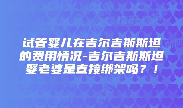 试管婴儿在吉尔吉斯斯坦的费用情况-吉尔吉斯斯坦娶老婆是直接绑架吗？！