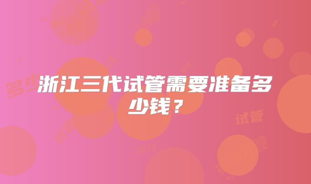 浙江三代试管需要准备多少钱?