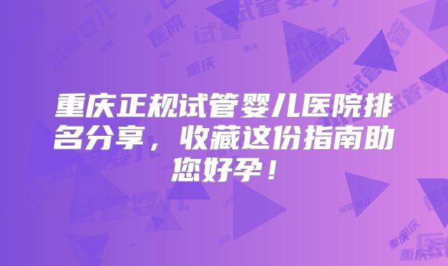 重庆正规试管婴儿医院排名分享,收藏这份指南助您好孕!