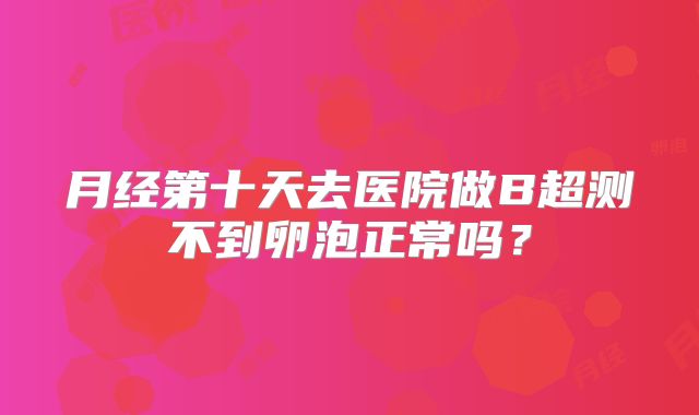 月经第十天去医院做B超测不到卵泡正常吗?