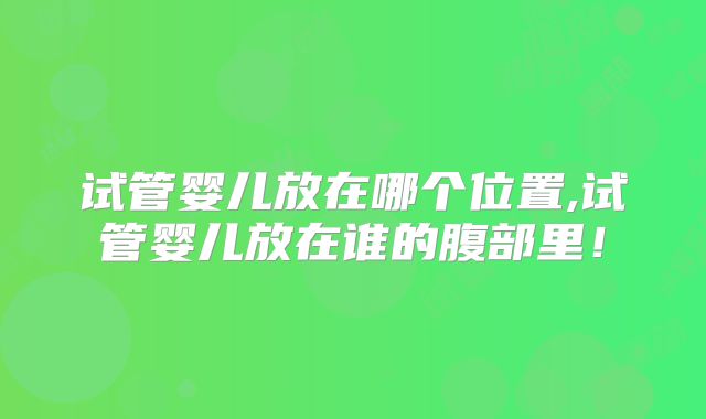 试管婴儿放在哪个位置,试管婴儿放在谁的腹部里!