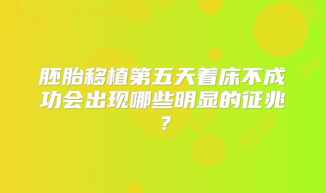 胚胎移植第五天着床不成功会出现哪些明显的征兆?