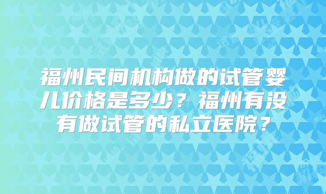 福州民间机构做的试管婴儿价格是多少?福州有没有做试管的私立医院?