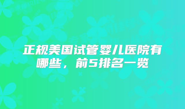 正规美国试管婴儿医院有哪些,前5排名一览