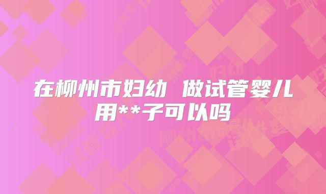 在柳州市妇幼 做试管婴儿用**子可以吗