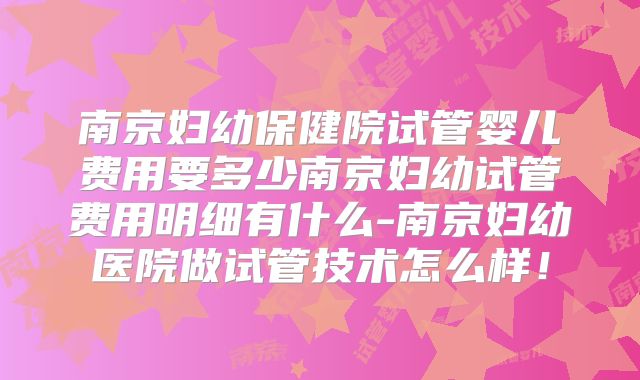 南京妇幼保健院试管婴儿费用要多少南京妇幼试管费用明细有什么-南京妇幼医院做试管技术怎么样！