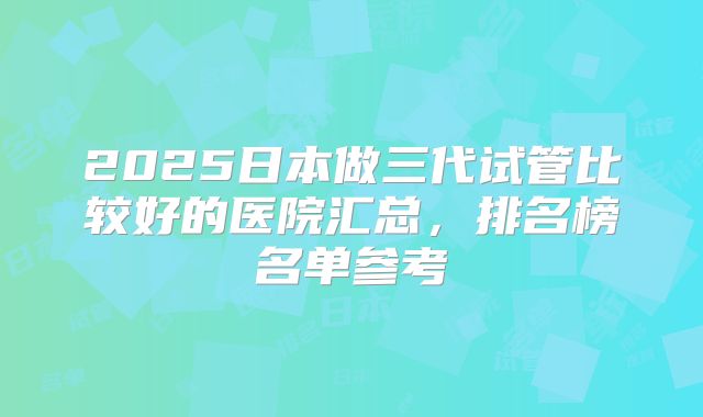 2025日本做三代试管比较好的医院汇总，排名榜名单参考