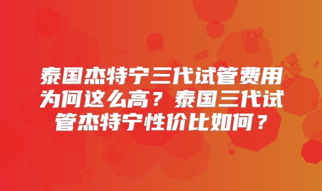 泰国杰特宁三代试管费用为何这么高?泰国三代试管杰特宁性价比如何?