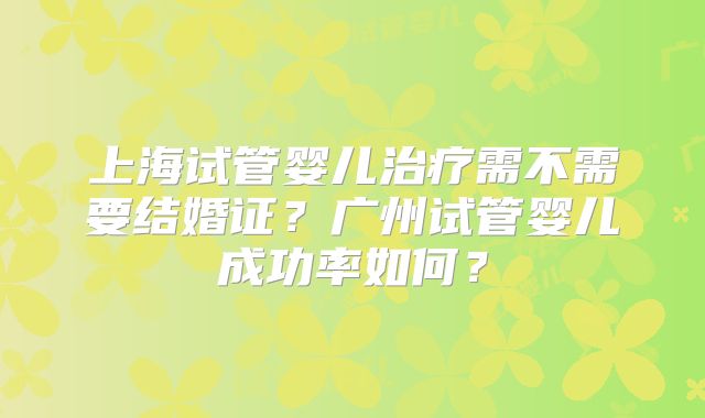 上海试管婴儿治疗需不需要结婚证？广州试管婴儿成功率如何？