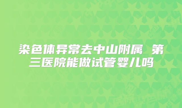 染色体异常去中山附属 第三医院能做试管婴儿吗