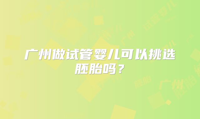 广州做试管婴儿可以挑选胚胎吗？