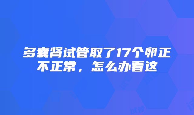 多囊肾试管取了17个卵正不正常,怎么办看这