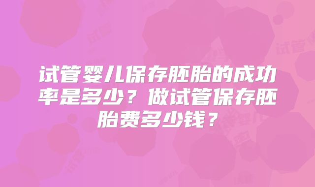 试管婴儿保存胚胎的成功率是多少？做试管保存胚胎费多少钱？