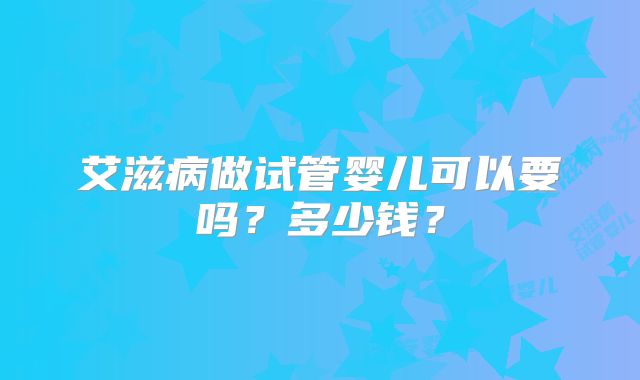 艾滋病做试管婴儿可以要吗？多少钱？