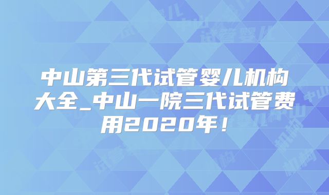 中山第三代试管婴儿机构大全_中山一院三代试管费用2020年！