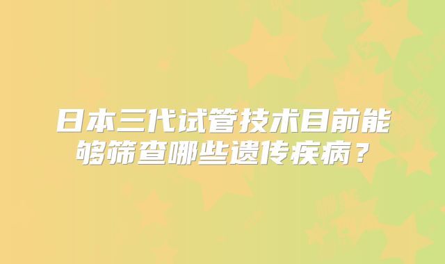 日本三代试管技术目前能够筛查哪些遗传疾病？