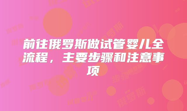 前往俄罗斯做试管婴儿全流程，主要步骤和注意事项