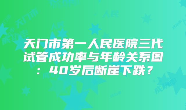 天门市第一人民医院三代试管成功率与年龄关系图:40岁后断崖下跌?