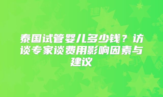 泰国试管婴儿多少钱？访谈专家谈费用影响因素与建议