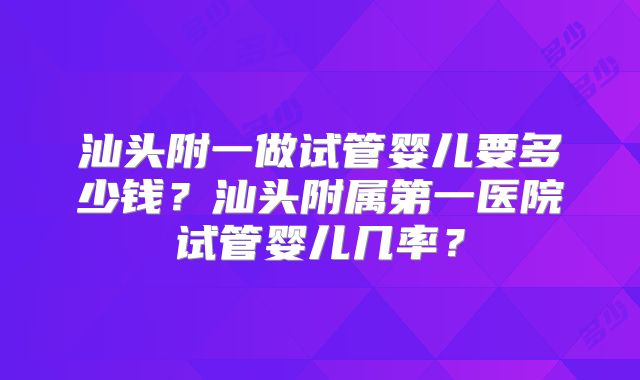 汕头附一做试管婴儿要多少钱？汕头附属第一医院试管婴儿几率？
