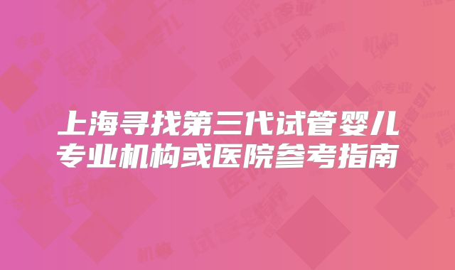 上海寻找第三代试管婴儿专业机构或医院参考指南