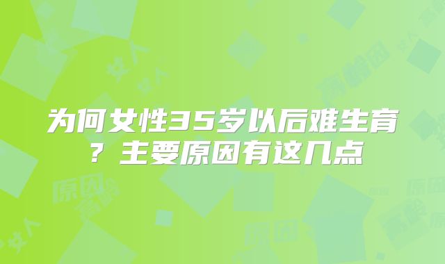 为何女性35岁以后难生育？主要原因有这几点