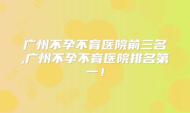 广州不孕不育医院前三名,广州不孕不育医院排名第一！