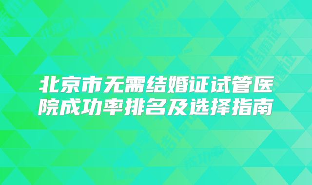 北京市无需结婚证试管医院成功率排名及选择指南