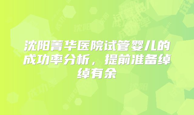 沈阳菁华医院试管婴儿的成功率分析，提前准备绰绰有余