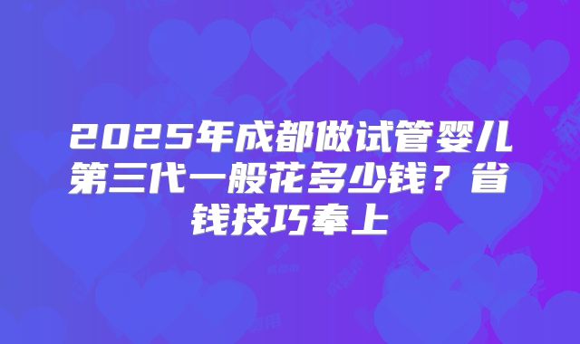 2025年成都做试管婴儿第三代一般花多少钱？省钱技巧奉上