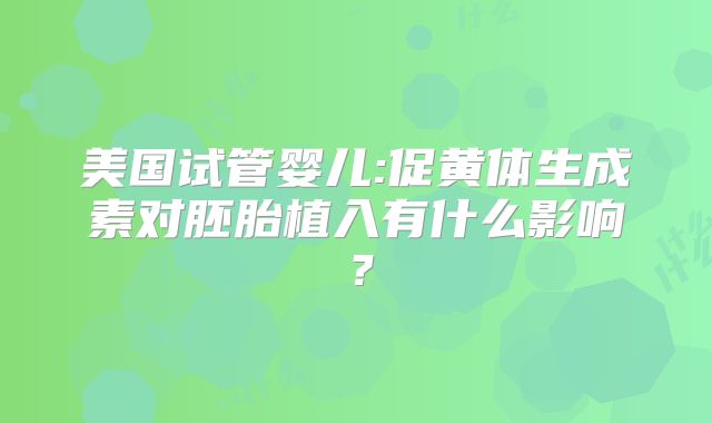 美国试管婴儿:促黄体生成素对胚胎植入有什么影响？