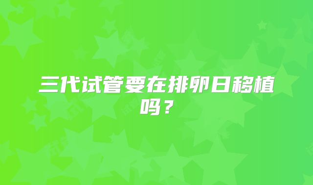 三代试管要在排卵日移植吗？