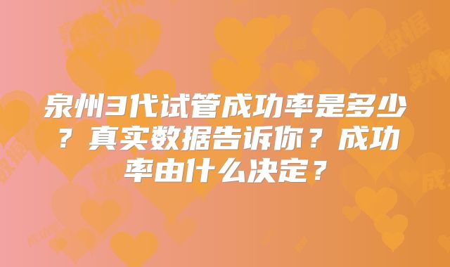 泉州3代试管成功率是多少?真实数据告诉你?成功率由什么决定?