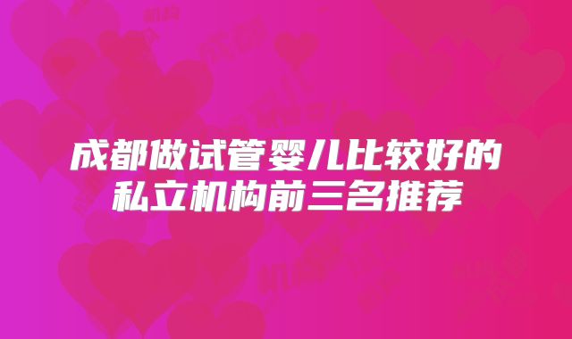 成都做试管婴儿比较好的私立机构前三名推荐