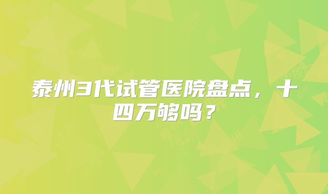 泰州3代试管医院盘点，十四万够吗？