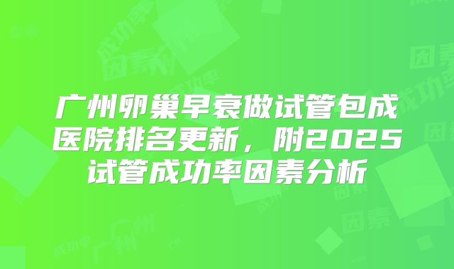 广州卵巢早衰做试管包成医院排名更新,附2025试管成功率因素分析