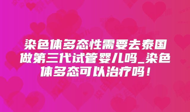 染色体多态性需要去泰国做第三代试管婴儿吗_染色体多态可以治疗吗!