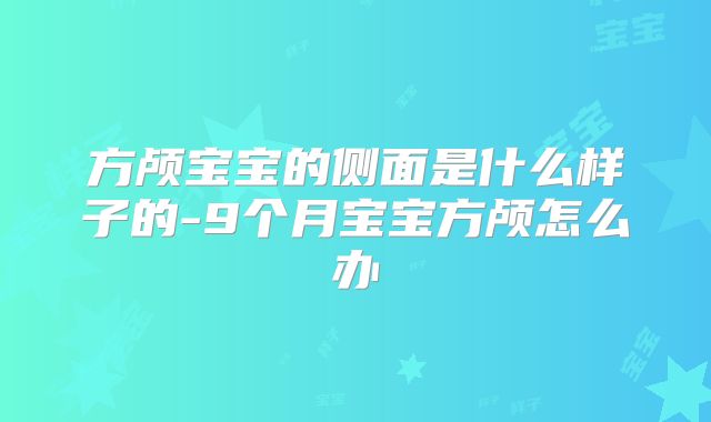 方颅宝宝的侧面是什么样子的-9个月宝宝方颅怎么办