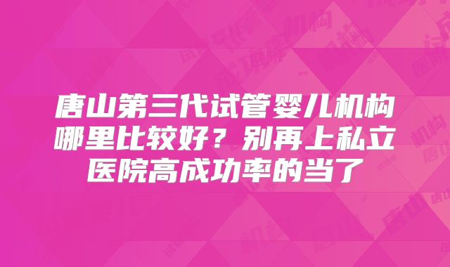 唐山第三代试管婴儿机构哪里比较好？别再上私立医院高成功率的当了