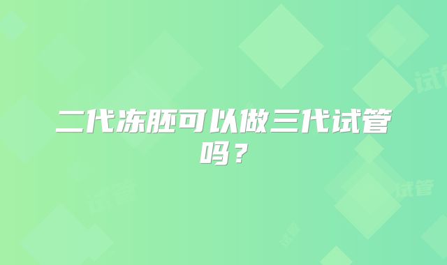 二代冻胚可以做三代试管吗？